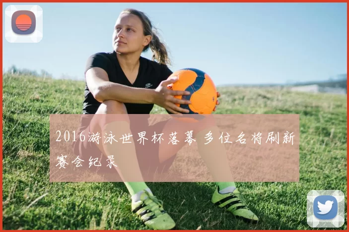 2016游泳世界杯落幕 多位名将刷新赛会纪录