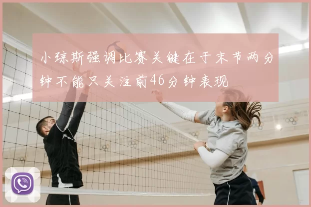 小琼斯强调比赛关键在于末节两分钟不能只关注前46分钟表现