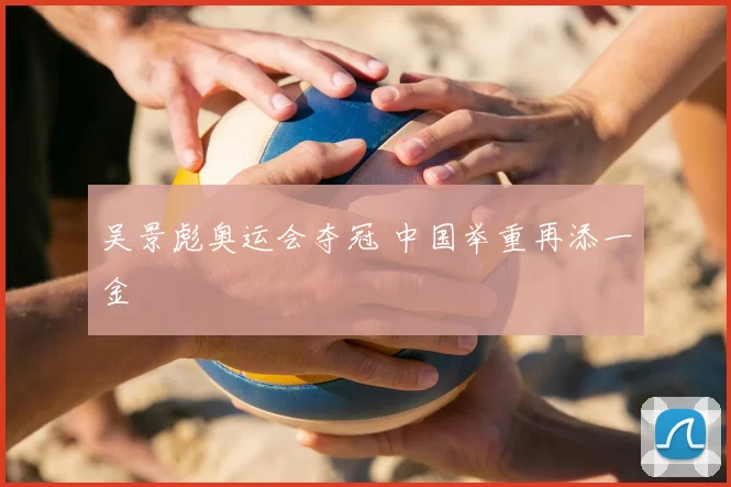 吴景彪奥运会夺冠 中国举重再添一金