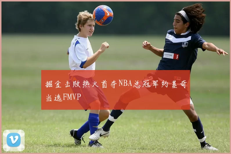 掘金击败热火首夺NBA总冠军约基奇当选FMVP