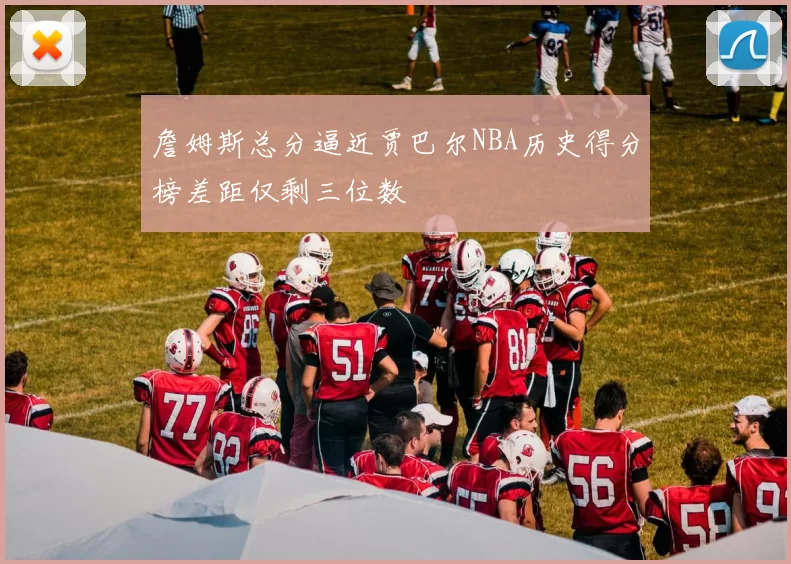 詹姆斯总分逼近贾巴尔NBA历史得分榜差距仅剩三位数