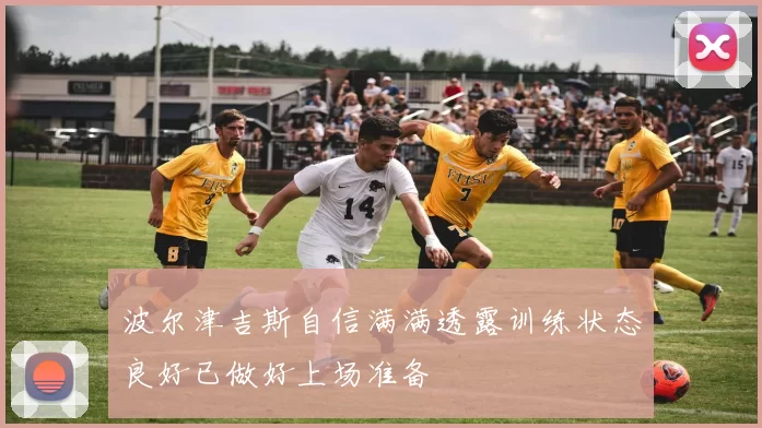 波尔津吉斯自信满满透露训练状态良好已做好上场准备