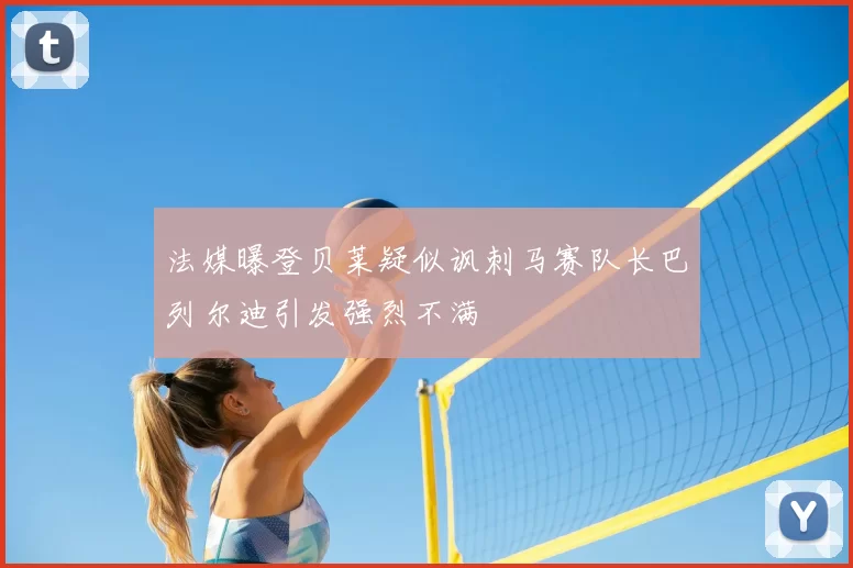 法媒曝登贝莱疑似讽刺马赛队长巴列尔迪引发强烈不满