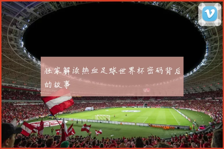 独家解读热血足球世界杯密码背后的故事