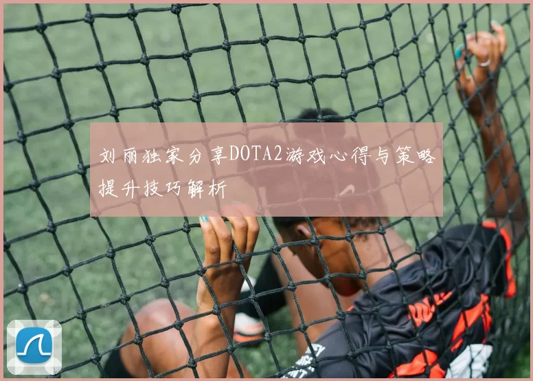刘丽独家分享DOTA2游戏心得与策略提升技巧解析