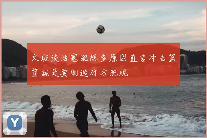 文班谈活塞犯规多原因直言冲击篮筐就是要制造对方犯规