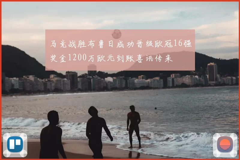 马竞战胜布鲁日成功晋级欧冠16强奖金1200万欧元到账喜讯传来