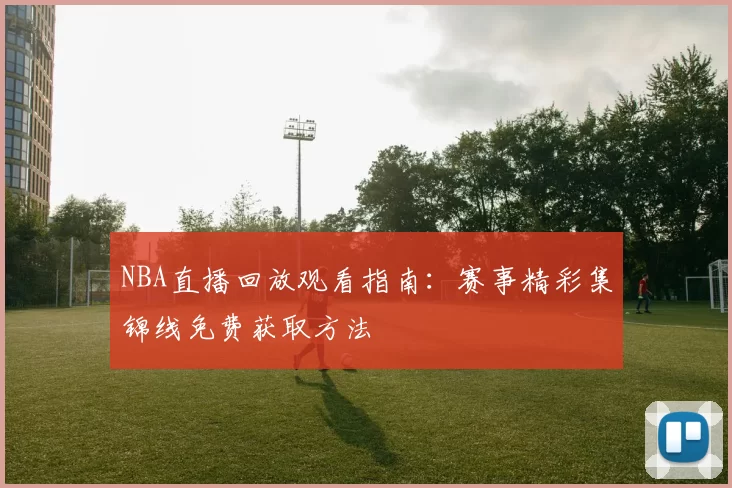 NBA直播回放观看指南：赛事精彩集锦线免费获取方法
