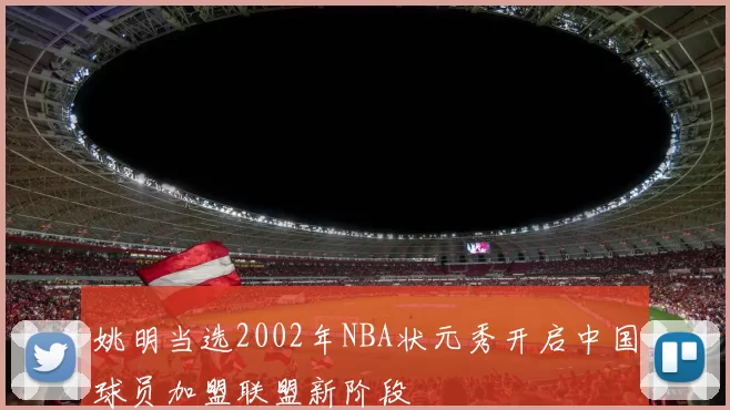 姚明当选2002年NBA状元秀开启中国球员加盟联盟新阶段