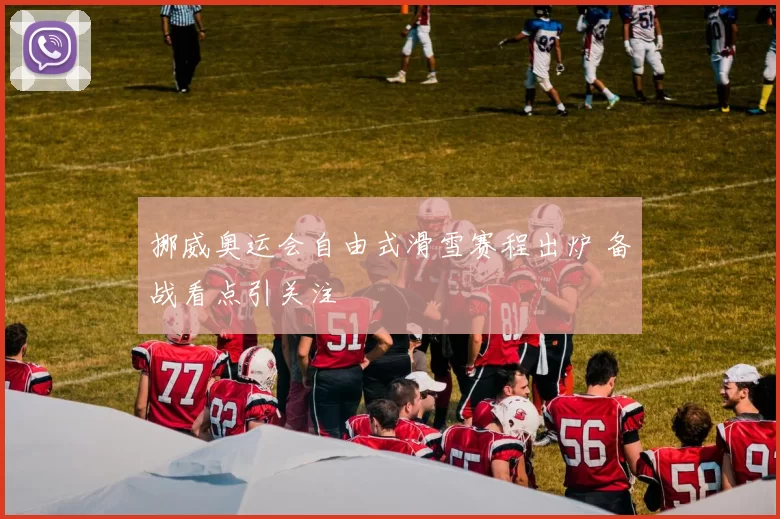 挪威奥运会自由式滑雪赛程出炉 备战看点引关注