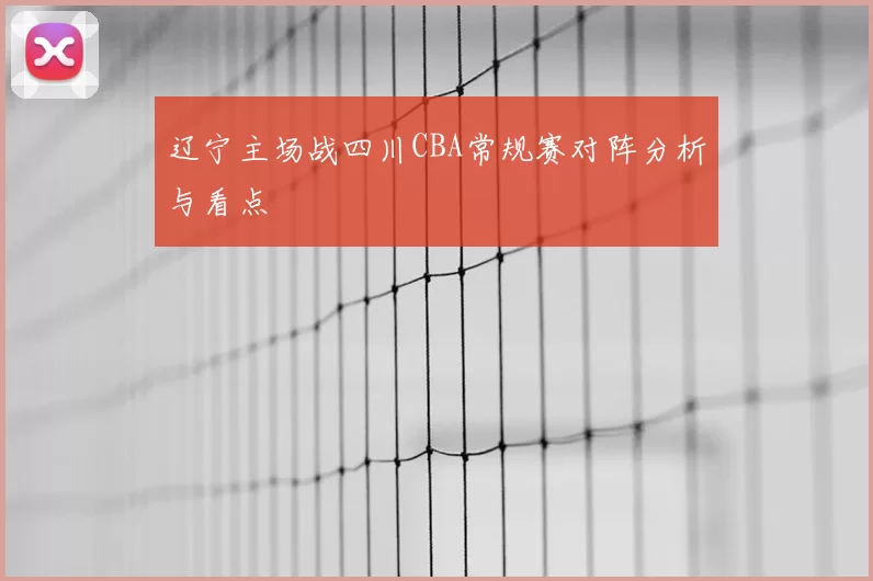 辽宁主场战四川CBA常规赛对阵分析与看点