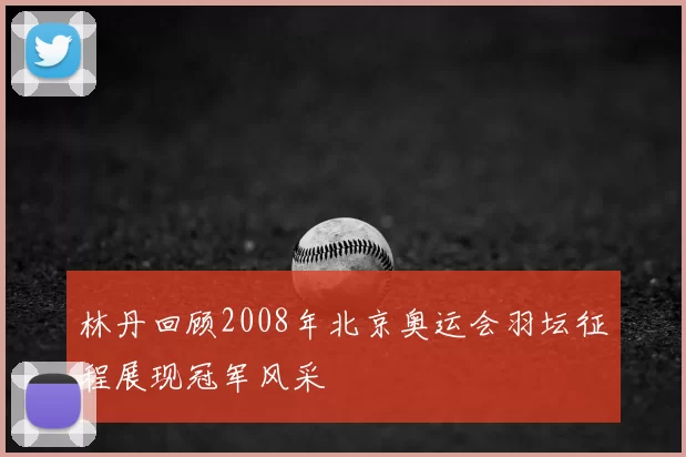 林丹回顾2008年北京奥运会羽坛征程展现冠军风采