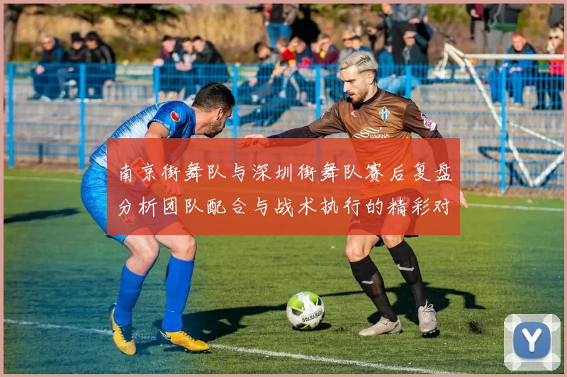 南京街舞队与深圳街舞队赛后复盘分析团队配合与战术执行的精彩对决