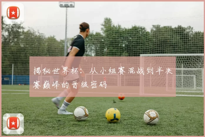 揭秘世界杯:从小组赛混战到半决赛巅峰的晋级密码