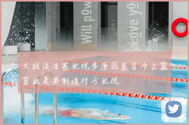 文班谈活塞犯规多原因直言冲击篮筐就是要制造对方犯规