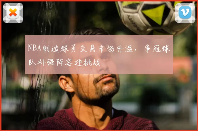 NBA制造球员交易市场升温，争冠球队补强阵容迎挑战
