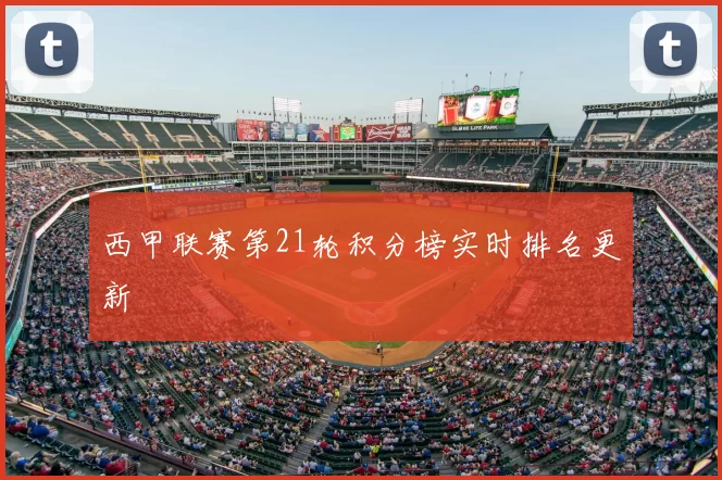 西甲联赛第21轮积分榜实时排名更新