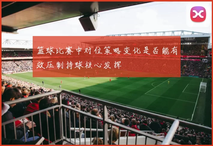 篮球比赛中对位策略变化是否能有效压制持球核心发挥