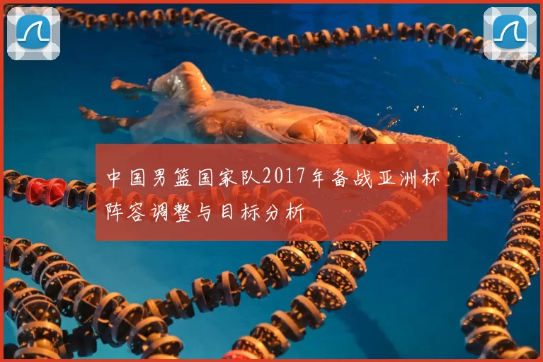 中国男篮国家队2017年备战亚洲杯阵容调整与目标分析
