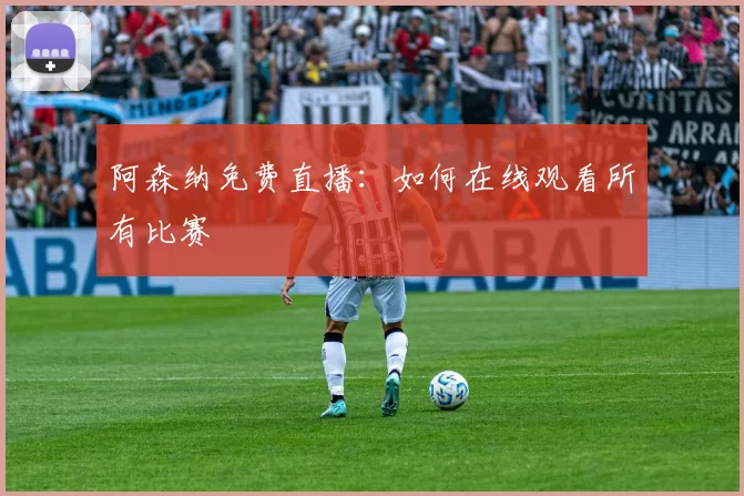 阿森纳免费直播：如何在线观看所有比赛