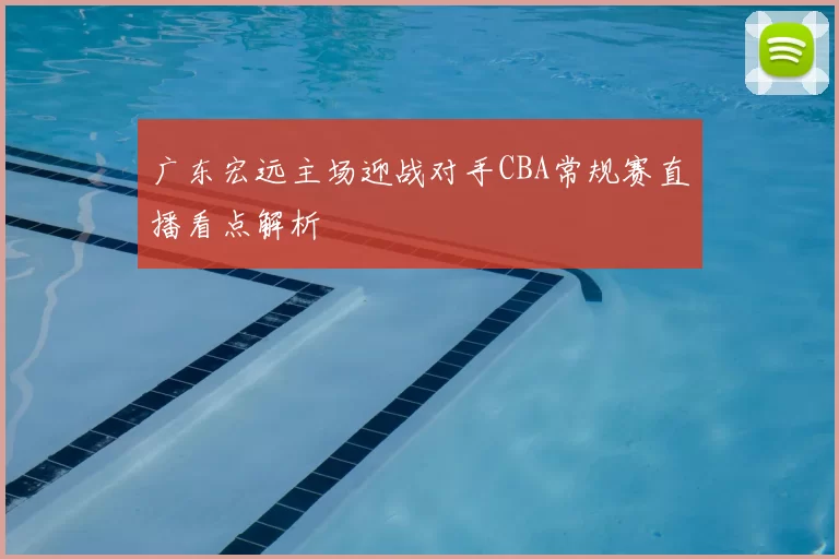 广东宏远主场迎战对手CBA常规赛直播看点解析