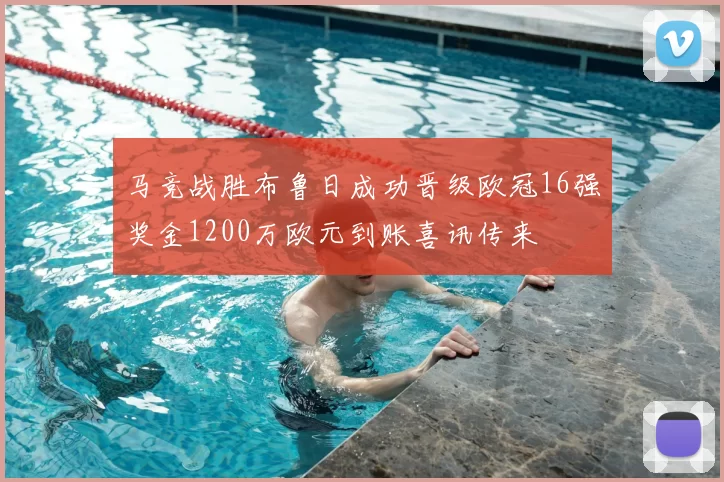 马竞战胜布鲁日成功晋级欧冠16强奖金1200万欧元到账喜讯传来