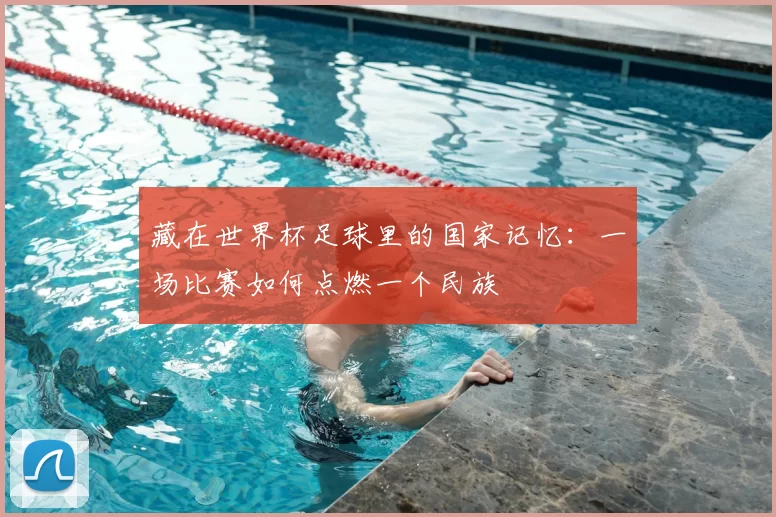 藏在世界杯足球里的国家记忆：一场比赛如何点燃一个民族