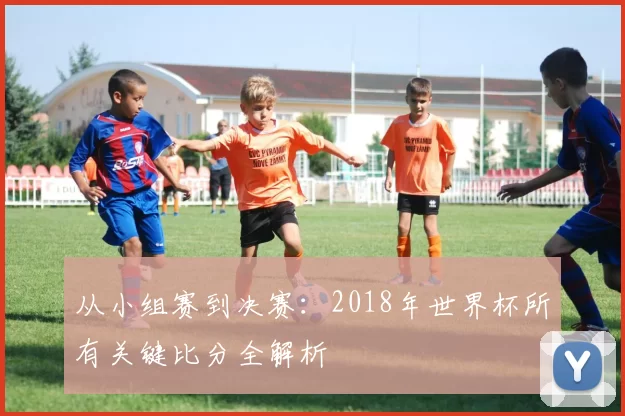 从小组赛到决赛：2018年世界杯所有关键比分全解析