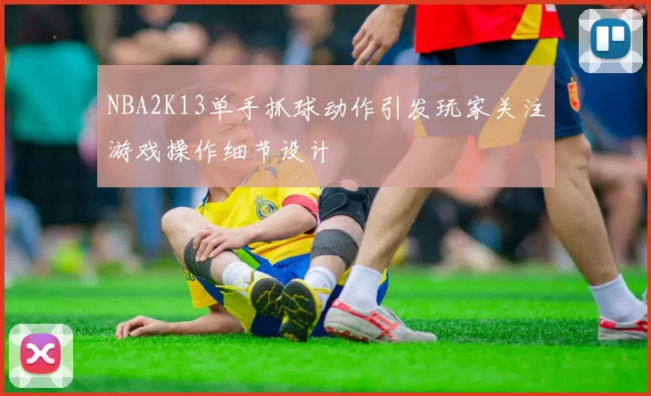 NBA2K13单手抓球动作引发玩家关注游戏操作细节设计