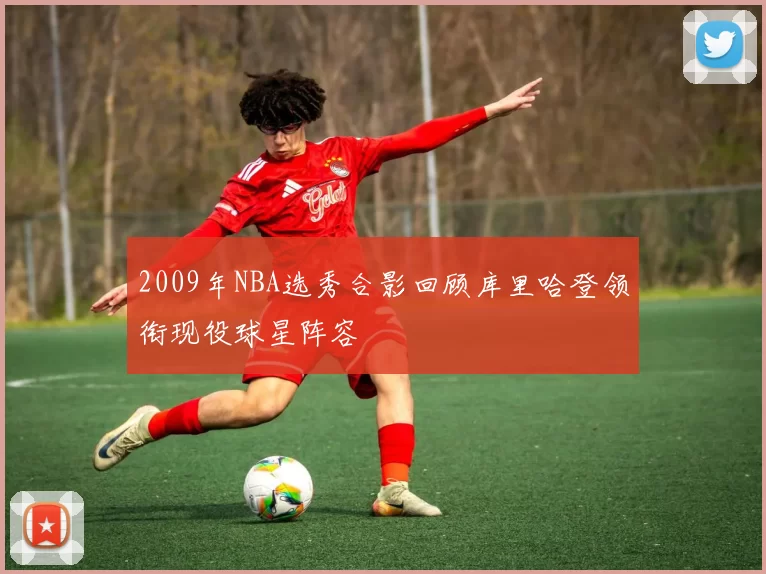 2009年NBA选秀合影回顾库里哈登领衔现役球星阵容