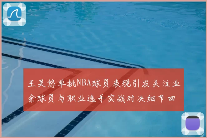王吴悠单挑NBA球员表现引发关注业余球员与职业选手实战对决细节回顾