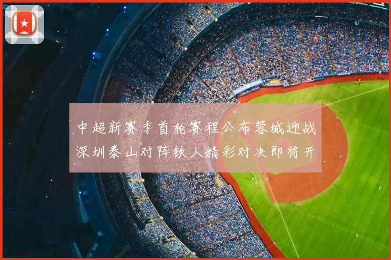 中超新赛季首轮赛程公布蓉城迎战深圳泰山对阵铁人精彩对决即将开启