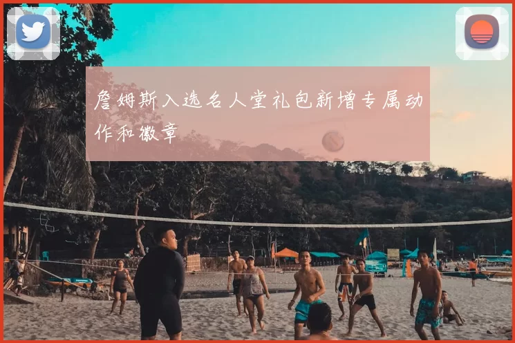詹姆斯入选名人堂礼包新增专属动作和徽章