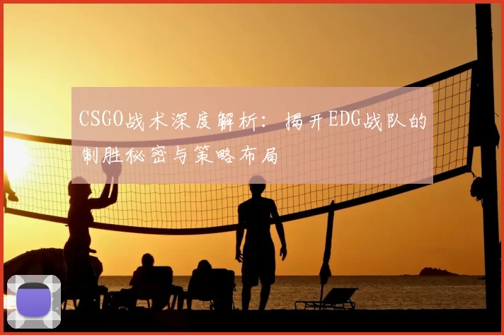 CSGO战术深度解析：揭开EDG战队的制胜秘密与策略布局