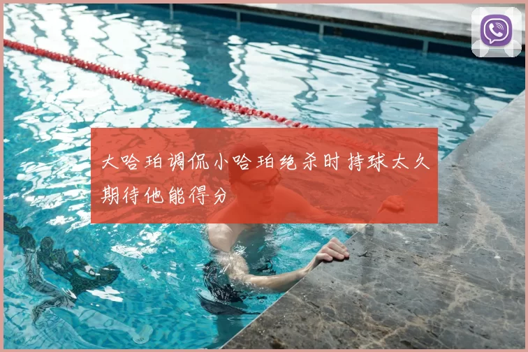 大哈珀调侃小哈珀绝杀时持球太久期待他能得分