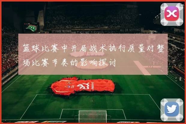 篮球比赛中开局战术执行质量对整场比赛节奏的影响探讨