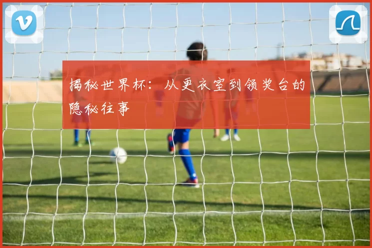 揭秘世界杯：从更衣室到领奖台的隐秘往事