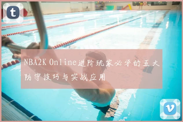 NBA2K Online进阶玩家必学的五大防守技巧与实战应用