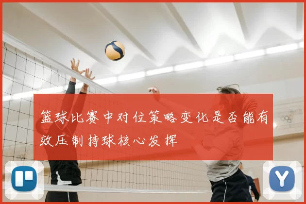 篮球比赛中对位策略变化是否能有效压制持球核心发挥