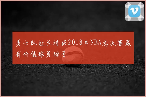 勇士队杜兰特获2018年NBA总决赛最有价值球员称号