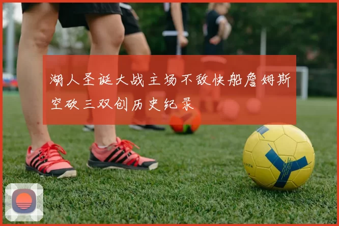 湖人圣诞大战主场不敌快船詹姆斯空砍三双创历史纪录