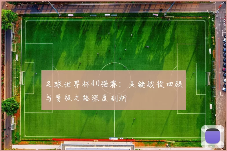 足球世界杯40强赛：关键战役回顾与晋级之路深度剖析
