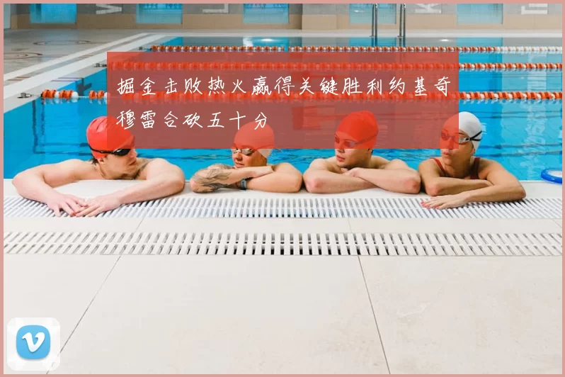 掘金击败热火赢得关键胜利约基奇穆雷合砍五十分
