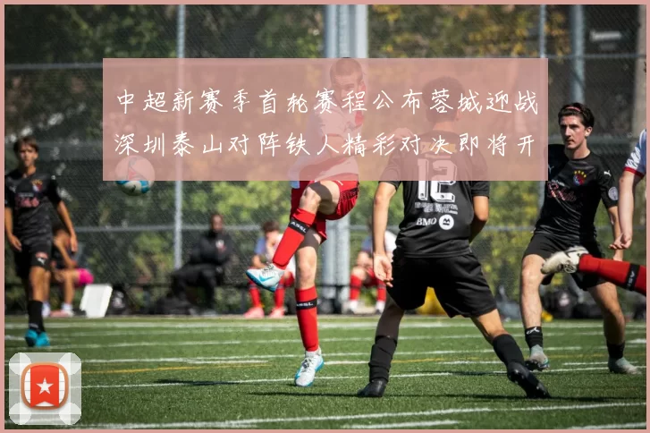 中超新赛季首轮赛程公布蓉城迎战深圳泰山对阵铁人精彩对决即将开启