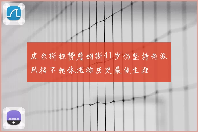 皮尔斯称赞詹姆斯41岁仍坚持老派风格不轮休堪称历史最佳生涯