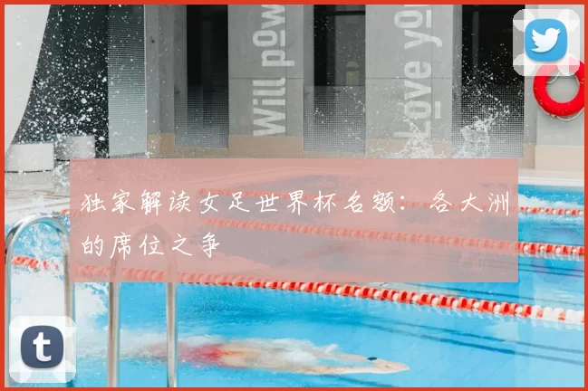 独家解读女足世界杯名额:各大洲的席位之争