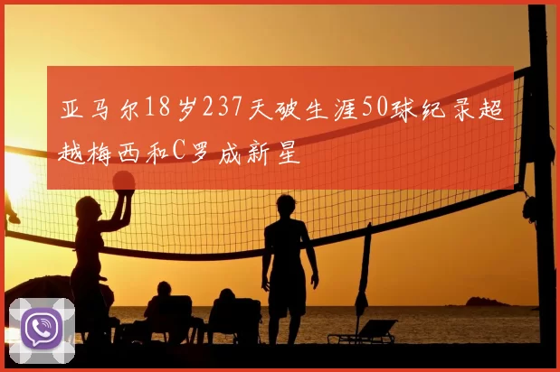 亚马尔18岁237天破生涯50球纪录超越梅西和C罗成新星