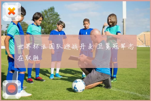世界杯法国队迎战丹麦 卫冕冠军志在取胜