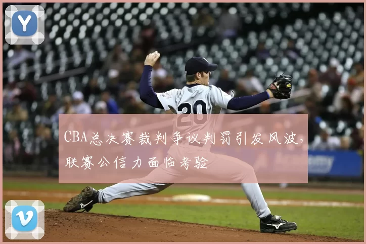 CBA总决赛裁判争议判罚引发风波,联赛公信力面临考验