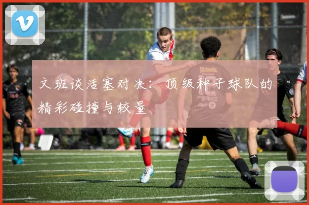 文班谈活塞对决：顶级种子球队的精彩碰撞与较量